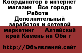Координатор в интернет-магазин - Все города Работа » Дополнительный заработок и сетевой маркетинг   . Алтайский край,Камень-на-Оби г.